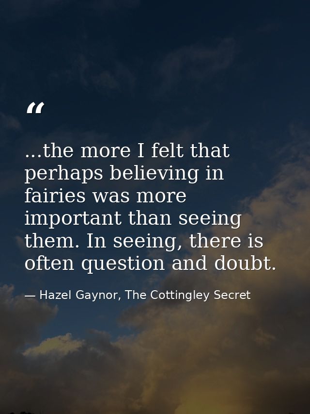...the more I felt that perhaps believing in fairies was more important than seeing them. In seeing, there is often ques — Hazel Gaynor, The Cottingley Secret