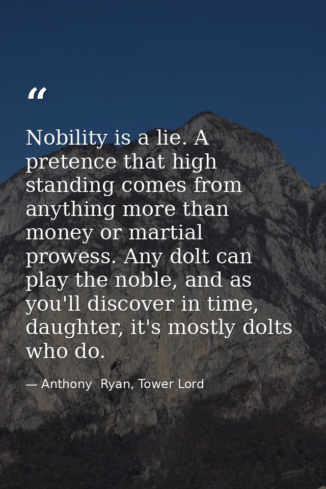 Nobility is a lie. A pretence that high standing comes from anything more than money or martial prowess. Any dolt can pl — Anthony  Ryan, Tower Lord