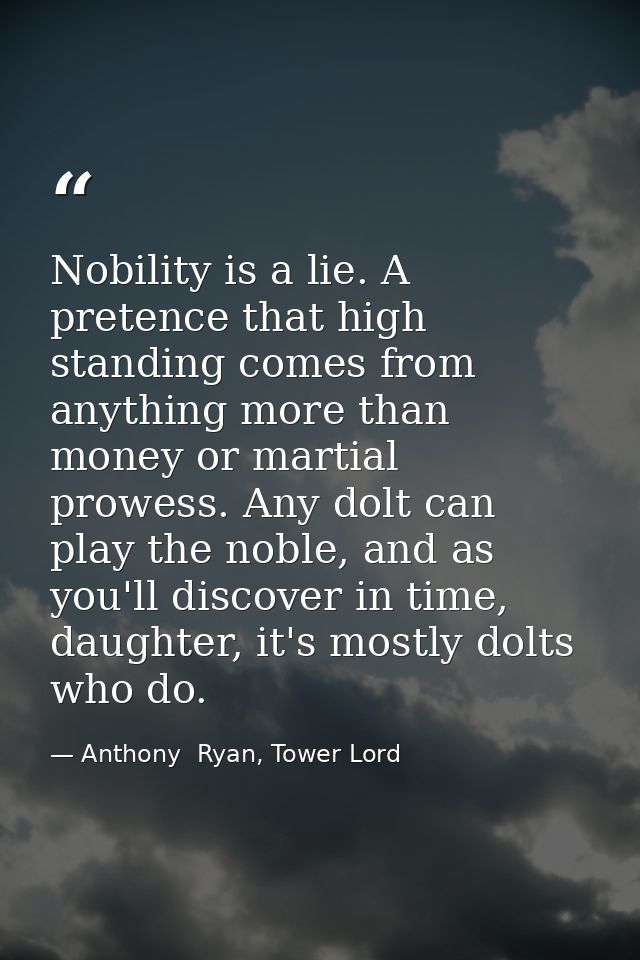 Nobility is a lie. A pretence that high standing comes from anything more than money or martial prowess. Any dolt can pl — Anthony  Ryan, Tower Lord