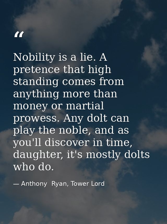 Nobility is a lie. A pretence that high standing comes from anything more than money or martial prowess. Any dolt can pl — Anthony  Ryan, Tower Lord