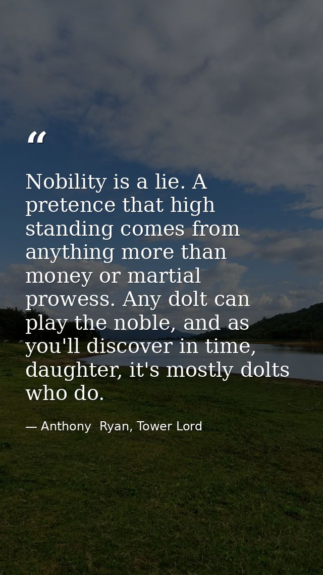 Nobility is a lie. A pretence that high standing comes from anything more than money or martial prowess. Any dolt can pl — Anthony  Ryan, Tower Lord