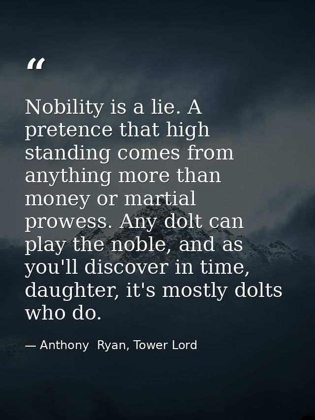 Nobility is a lie. A pretence that high standing comes from anything more than money or martial prowess. Any dolt can pl — Anthony  Ryan, Tower Lord