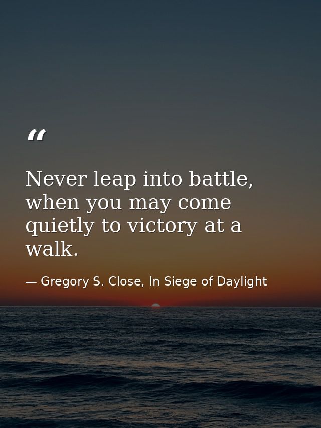 Never leap into battle, when you may come quietly to victory at a walk. — Gregory S. Close, In Siege of Daylight
