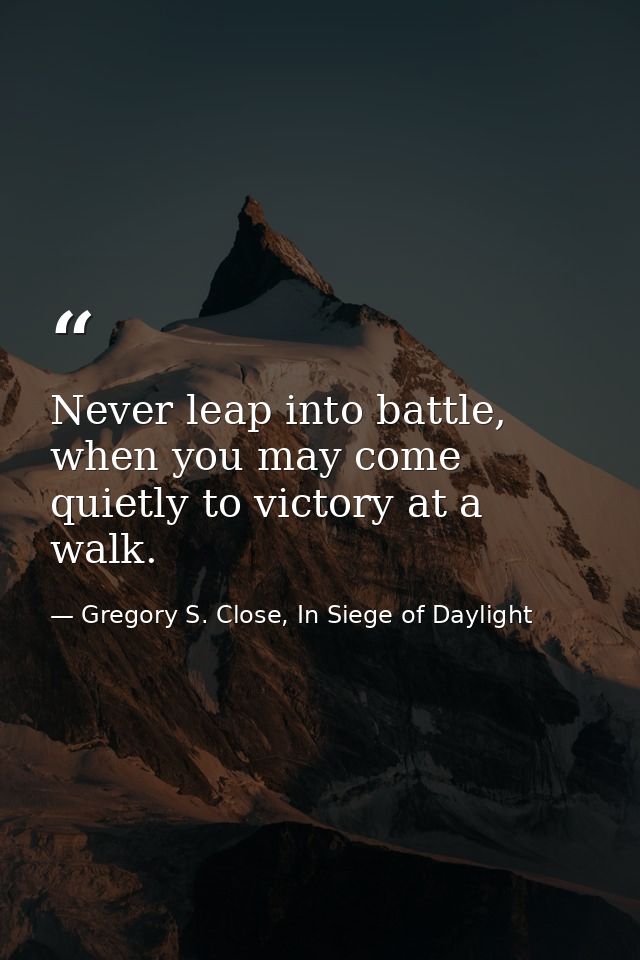 Never leap into battle, when you may come quietly to victory at a walk. — Gregory S. Close, In Siege of Daylight