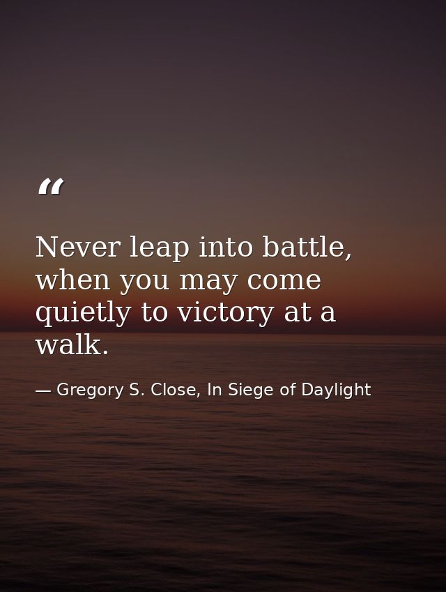 Never leap into battle, when you may come quietly to victory at a walk. — Gregory S. Close, In Siege of Daylight