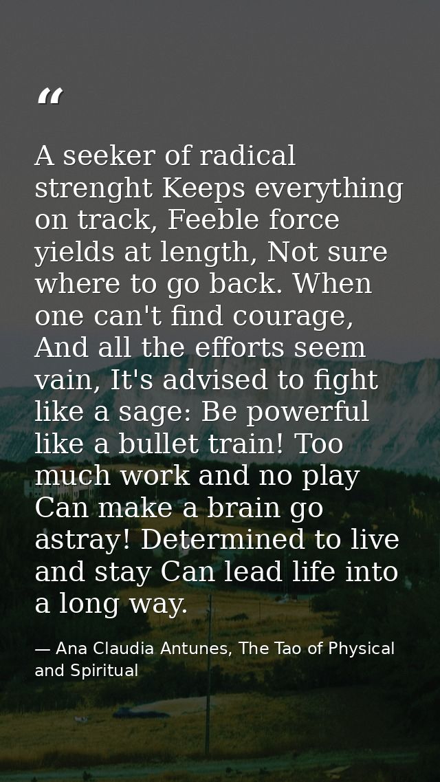 A seeker of radical strenght Keeps everything on track, Feeble force yields at length, Not sure where to go back. When o — Ana Claudia Antunes, The Tao of Physical and Spiritual