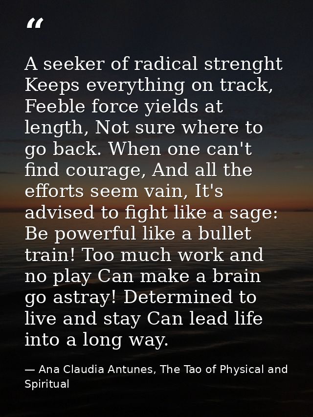 A seeker of radical strenght Keeps everything on track, Feeble force yields at length, Not sure where to go back. When o — Ana Claudia Antunes, The Tao of Physical and Spiritual