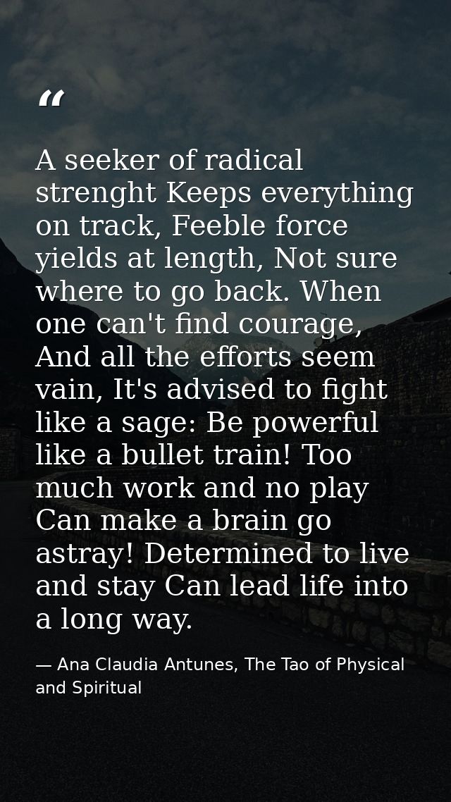 A seeker of radical strenght Keeps everything on track, Feeble force yields at length, Not sure where to go back. When o — Ana Claudia Antunes, The Tao of Physical and Spiritual