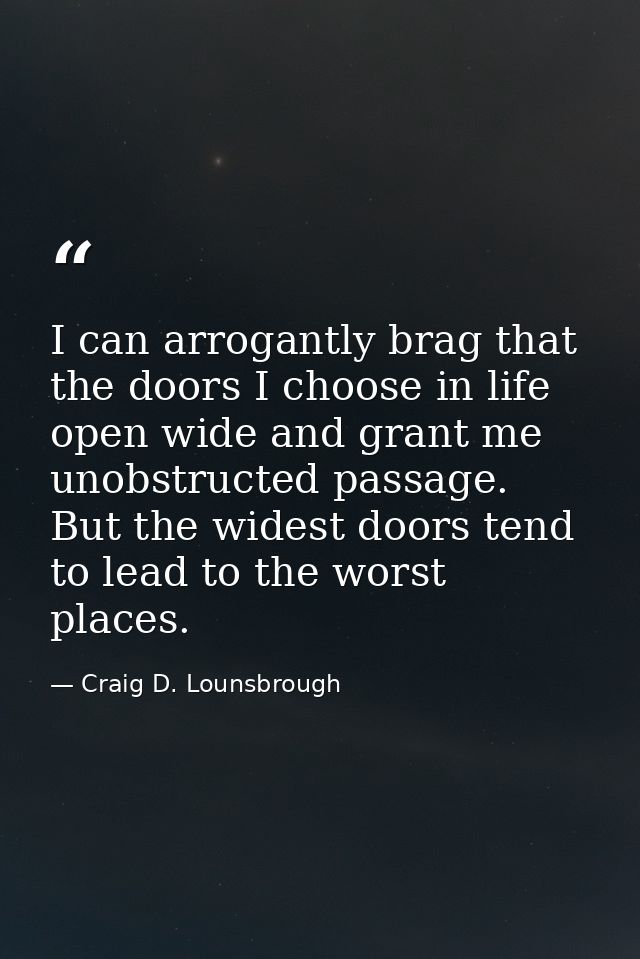 I can arrogantly brag that the doors I choose in life open wide and grant me unobstructed passage. But the widest doors  — Craig D. Lounsbrough