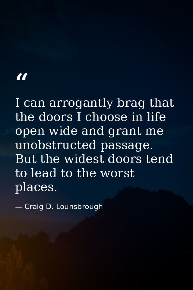 I can arrogantly brag that the doors I choose in life open wide and grant me unobstructed passage. But the widest doors  — Craig D. Lounsbrough