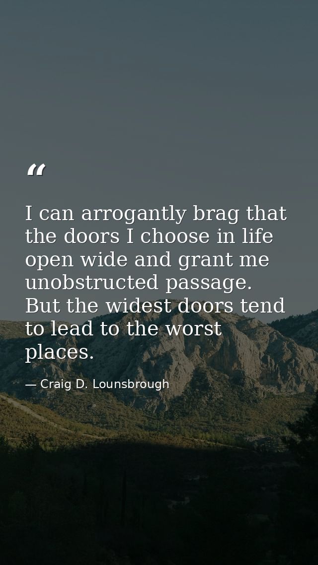 I can arrogantly brag that the doors I choose in life open wide and grant me unobstructed passage. But the widest doors  — Craig D. Lounsbrough