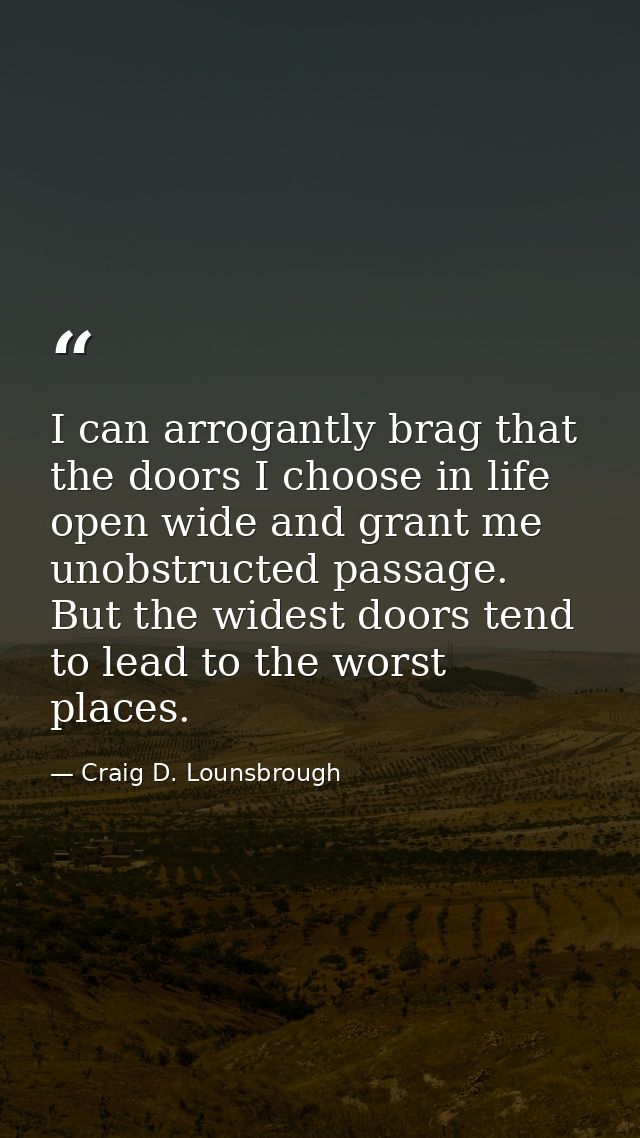 I can arrogantly brag that the doors I choose in life open wide and grant me unobstructed passage. But the widest doors  — Craig D. Lounsbrough