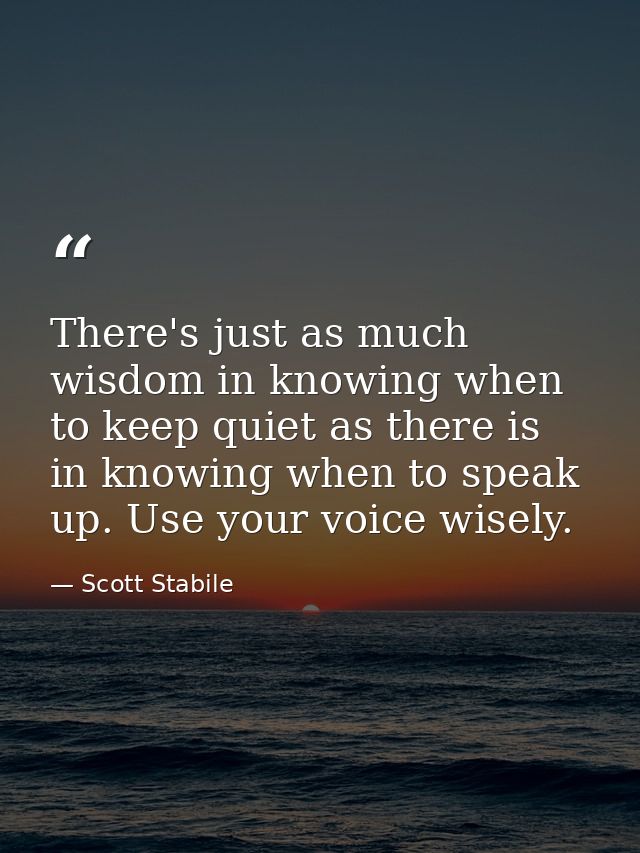 There's just as much wisdom in knowing when to keep quiet as there is in knowing when to speak up. Use your voice wisely — Scott Stabile
