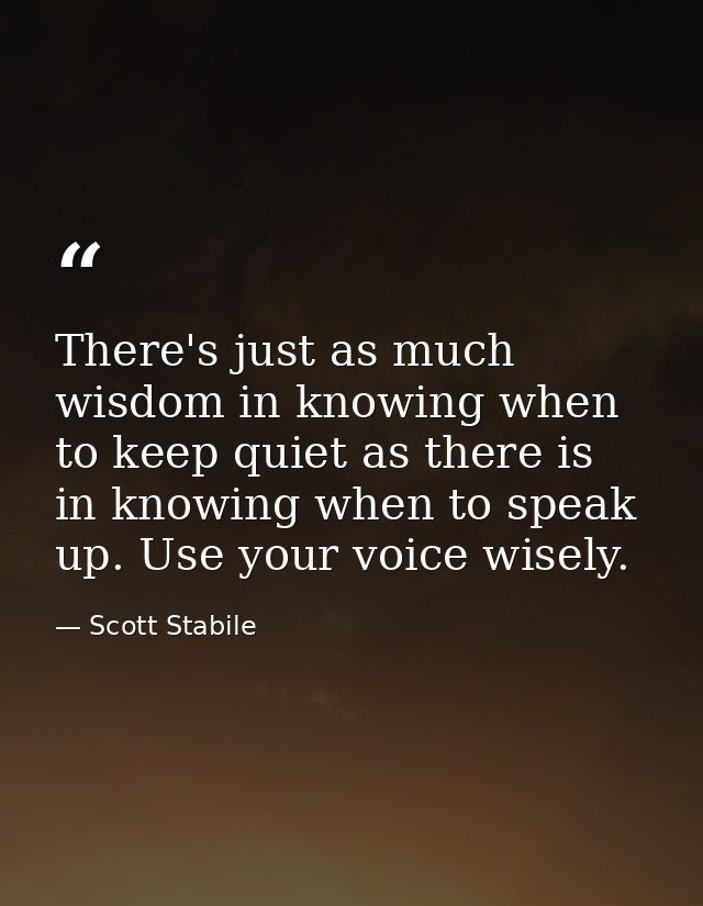 There's just as much wisdom in knowing when to keep quiet as there is in knowing when to speak up. Use your voice wisely — Scott Stabile