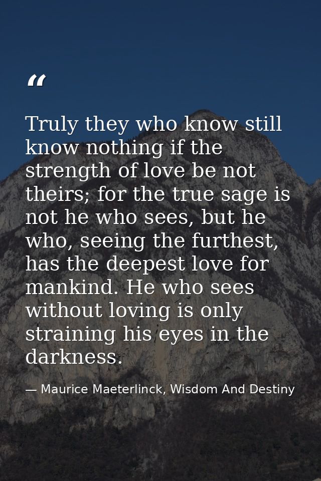 Truly they who know still know nothing if the strength of love be not theirs; for the true sage is not he who sees, but  — Maurice Maeterlinck, Wisdom And Destiny