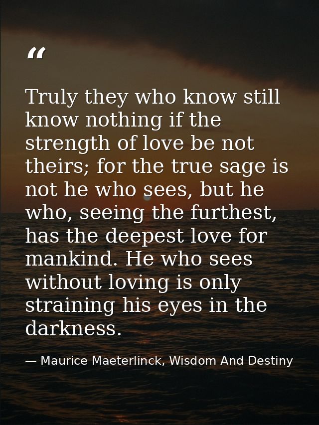 Truly they who know still know nothing if the strength of love be not theirs; for the true sage is not he who sees, but  — Maurice Maeterlinck, Wisdom And Destiny