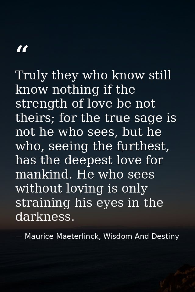 Truly they who know still know nothing if the strength of love be not theirs; for the true sage is not he who sees, but  — Maurice Maeterlinck, Wisdom And Destiny