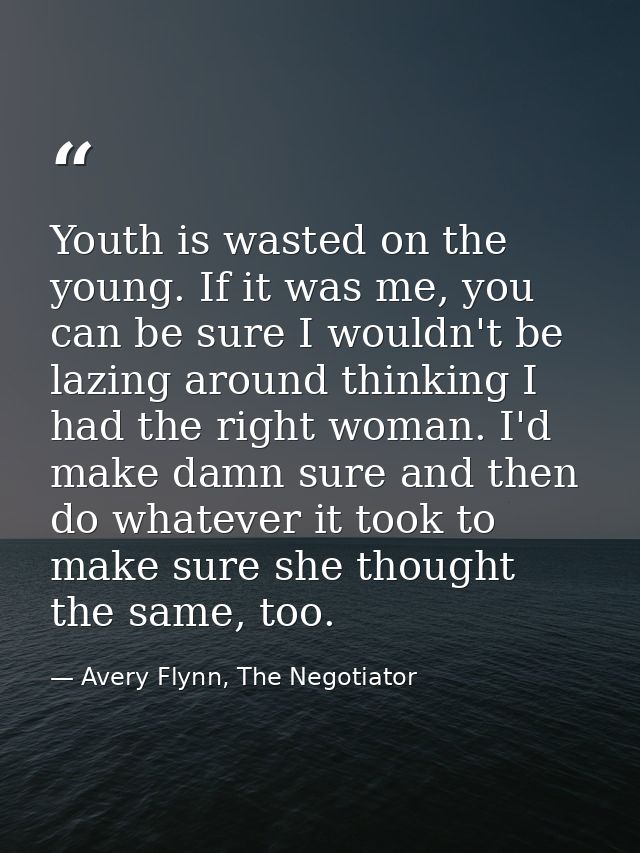 Youth is wasted on the young. If it was me, you can be sure I wouldn't be lazing around thinking I had the right woman.  — Avery Flynn, The Negotiator