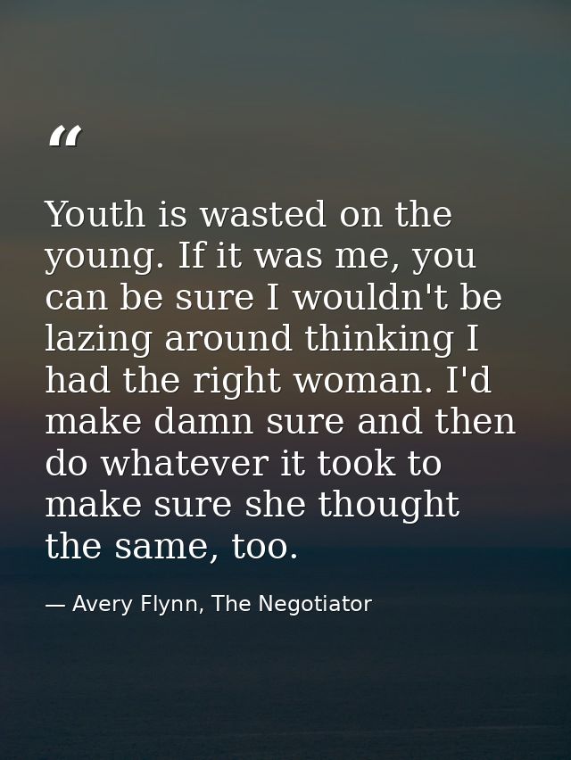 Youth is wasted on the young. If it was me, you can be sure I wouldn't be lazing around thinking I had the right woman.  — Avery Flynn, The Negotiator
