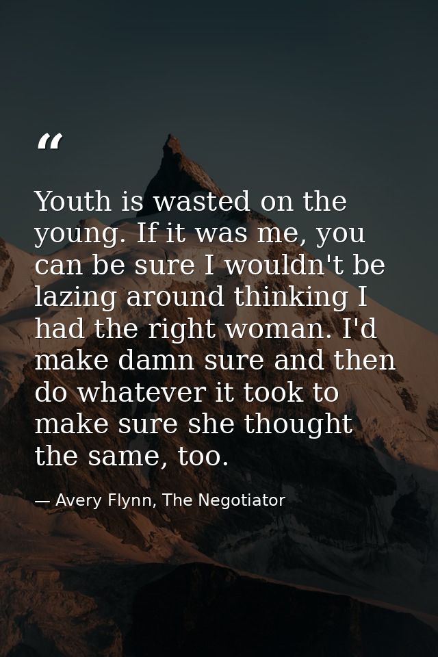 Youth is wasted on the young. If it was me, you can be sure I wouldn't be lazing around thinking I had the right woman.  — Avery Flynn, The Negotiator