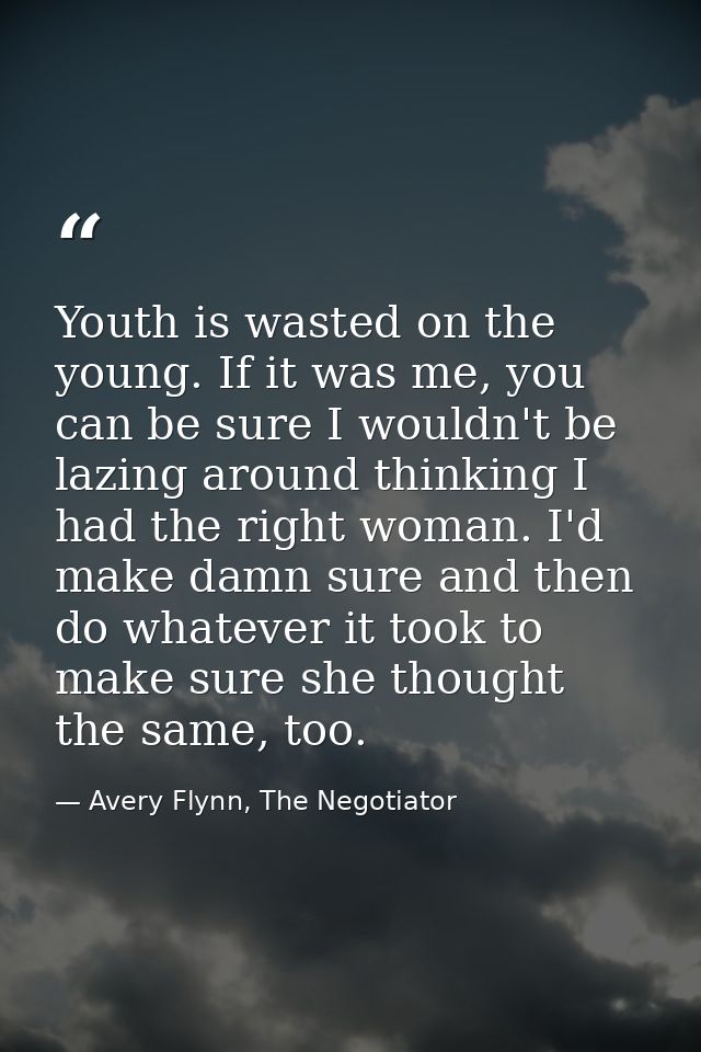 Youth is wasted on the young. If it was me, you can be sure I wouldn't be lazing around thinking I had the right woman.  — Avery Flynn, The Negotiator