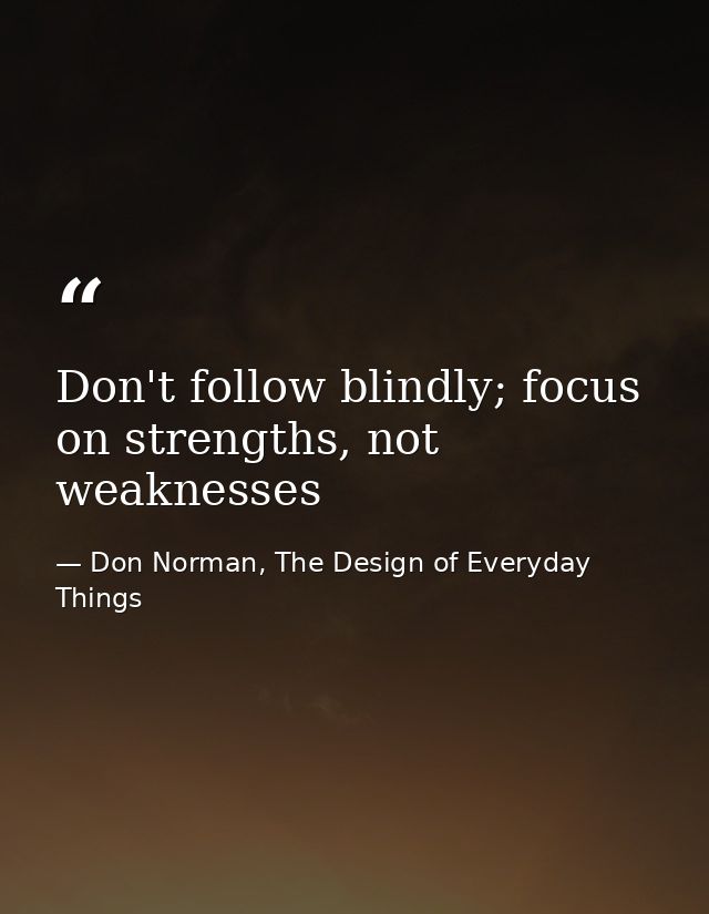 Don't follow blindly; focus on strengths, not weaknesses — Don Norman, The Design of Everyday Things