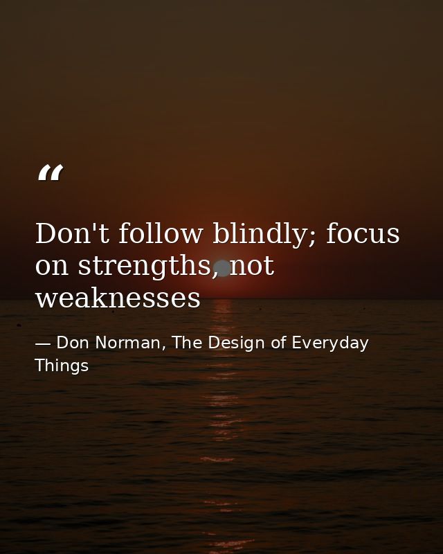 Don't follow blindly; focus on strengths, not weaknesses — Don Norman, The Design of Everyday Things