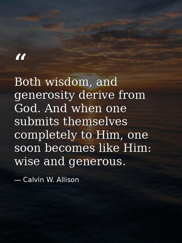 Both wisdom, and generosity derive from God. And when one submits themselves completely to Him, one soon becomes like Hi — Calvin W. Allison