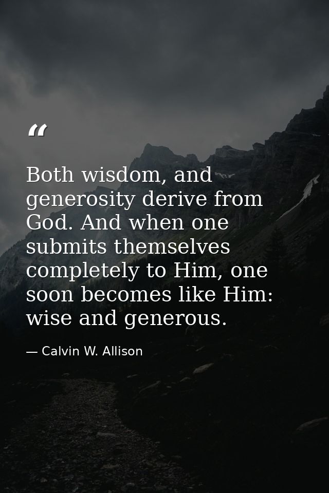 Both wisdom, and generosity derive from God. And when one submits themselves completely to Him, one soon becomes like Hi — Calvin W. Allison