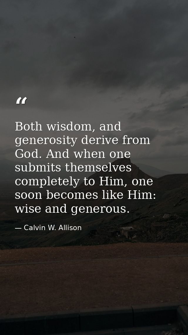 Both wisdom, and generosity derive from God. And when one submits themselves completely to Him, one soon becomes like Hi — Calvin W. Allison