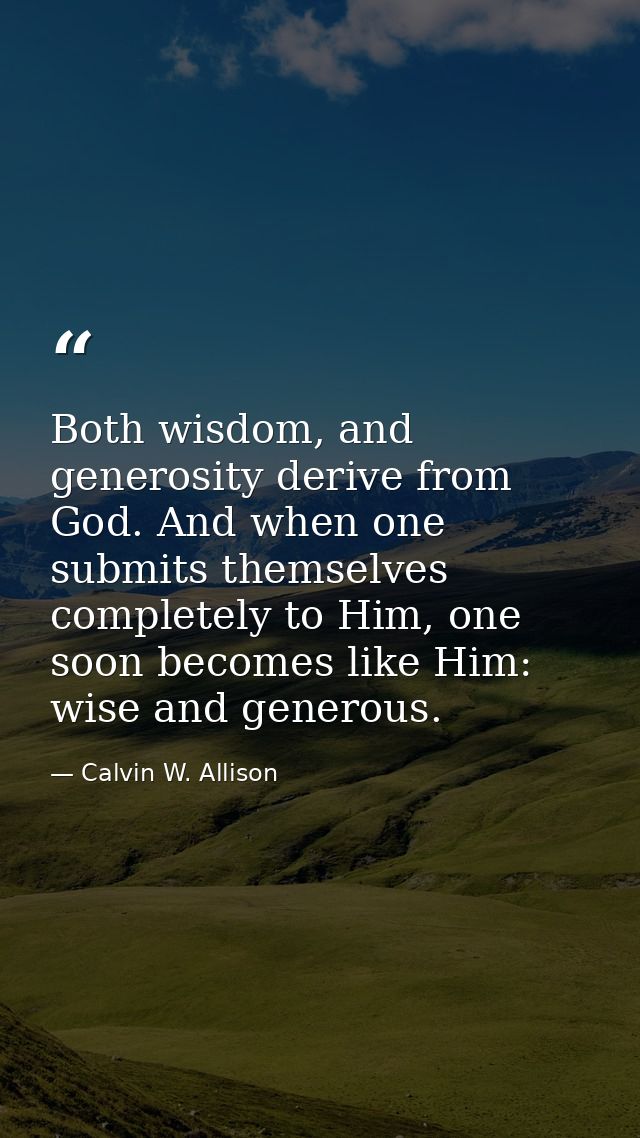 Both wisdom, and generosity derive from God. And when one submits themselves completely to Him, one soon becomes like Hi — Calvin W. Allison