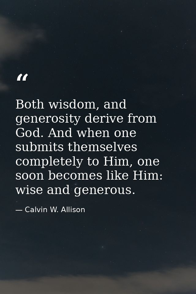 Both wisdom, and generosity derive from God. And when one submits themselves completely to Him, one soon becomes like Hi — Calvin W. Allison