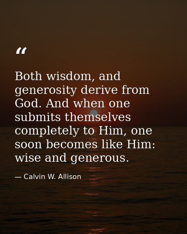 Both wisdom, and generosity derive from God. And when one submits themselves completely to Him, one soon becomes like Hi — Calvin W. Allison