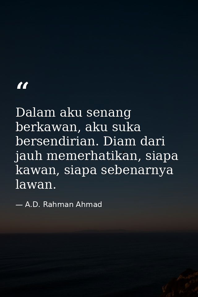 Dalam aku senang berkawan, aku suka bersendirian. Diam dari jauh memerhatikan, siapa kawan, siapa sebenarnya lawan. — A.D. Rahman Ahmad