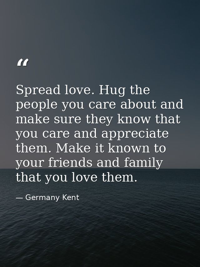 Spread love. Hug the people you care about and make sure they know that you care and appreciate them. Make it known to y — Germany Kent