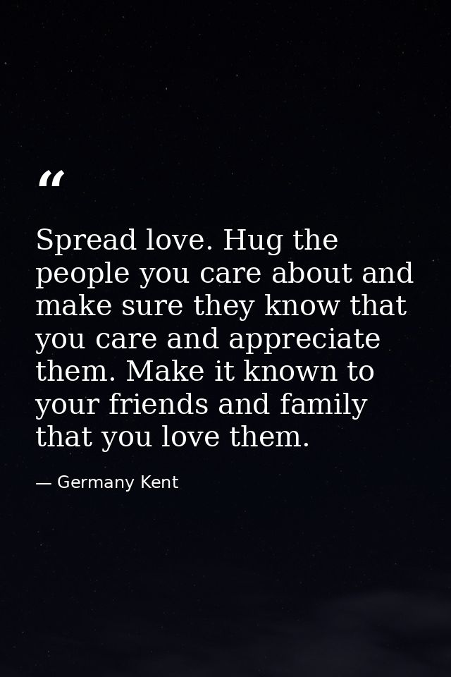 Spread love. Hug the people you care about and make sure they know that you care and appreciate them. Make it known to y — Germany Kent