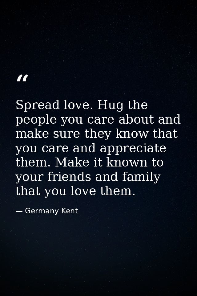 Spread love. Hug the people you care about and make sure they know that you care and appreciate them. Make it known to y — Germany Kent