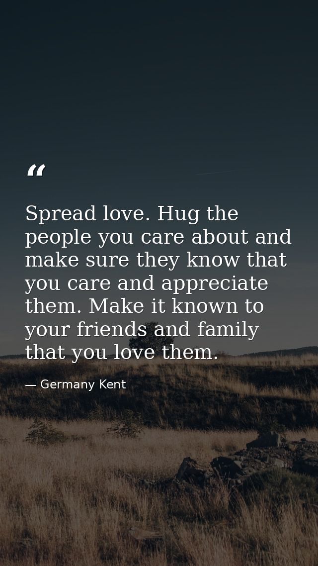 Spread love. Hug the people you care about and make sure they know that you care and appreciate them. Make it known to y — Germany Kent
