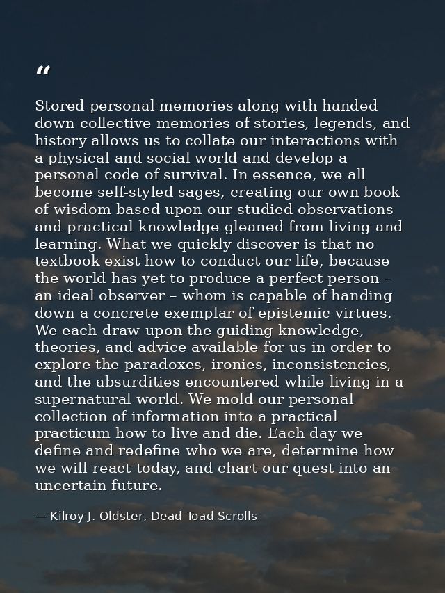 Stored personal memories along with handed down collective memories of stories, legends, and history allows us to collat — Kilroy J. Oldster, Dead Toad Scrolls