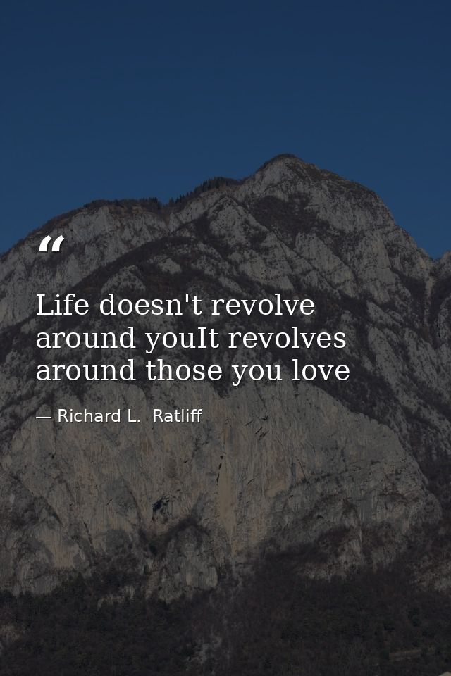 Life doesn't revolve around youIt revolves around those you love — Richard L.  Ratliff