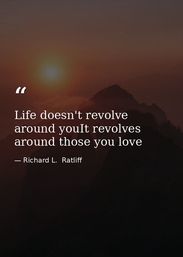 Life doesn't revolve around youIt revolves around those you love — Richard L.  Ratliff