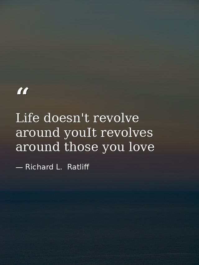 Life doesn't revolve around youIt revolves around those you love — Richard L.  Ratliff