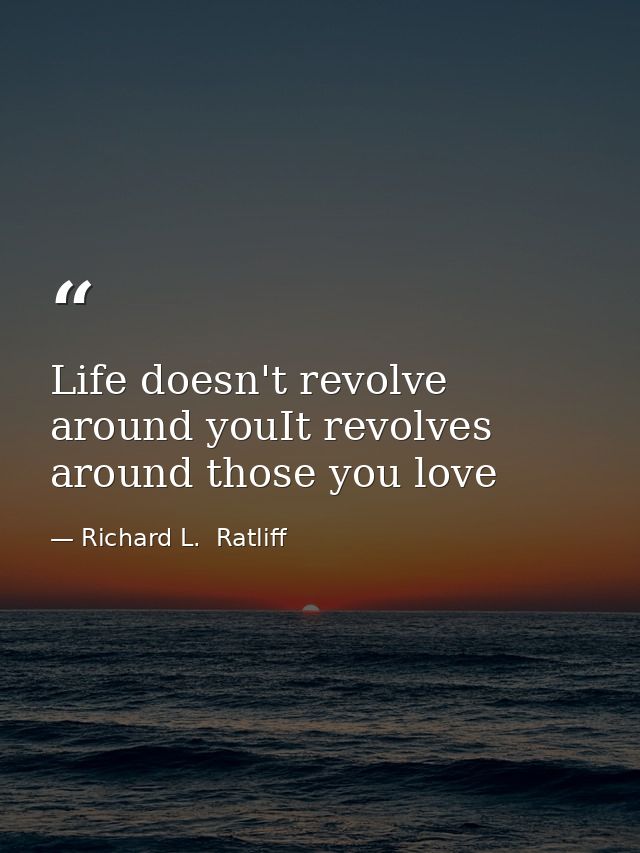 Life doesn't revolve around youIt revolves around those you love — Richard L.  Ratliff