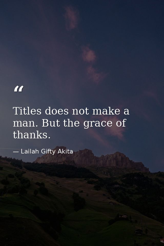 Titles does not make a man. But the grace of thanks. — Lailah Gifty Akita