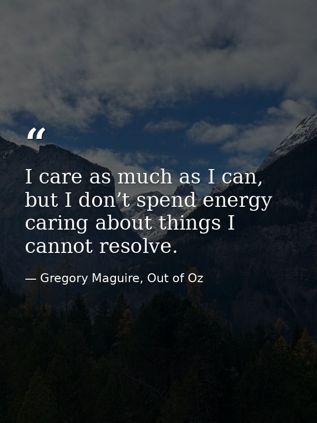 I care as much as I can, but I don’t spend energy caring about things I cannot resolve. — Gregory Maguire, Out of Oz