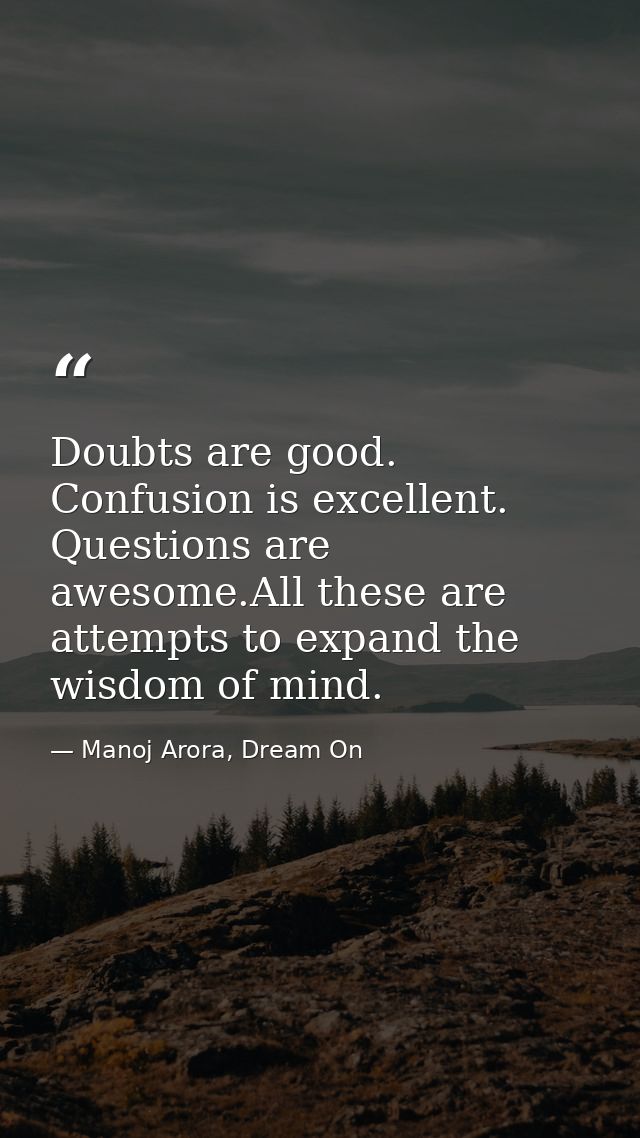 Doubts are good. Confusion is excellent. Questions are awesome.All these are attempts to expand the wisdom of mind. — Manoj Arora, Dream On