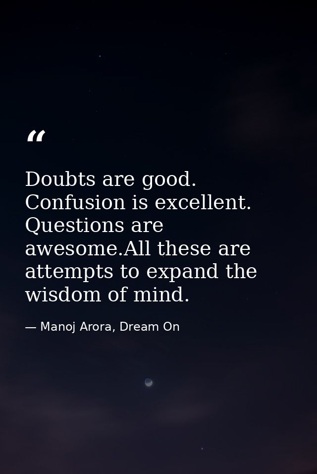 Doubts are good. Confusion is excellent. Questions are awesome.All these are attempts to expand the wisdom of mind. — Manoj Arora, Dream On