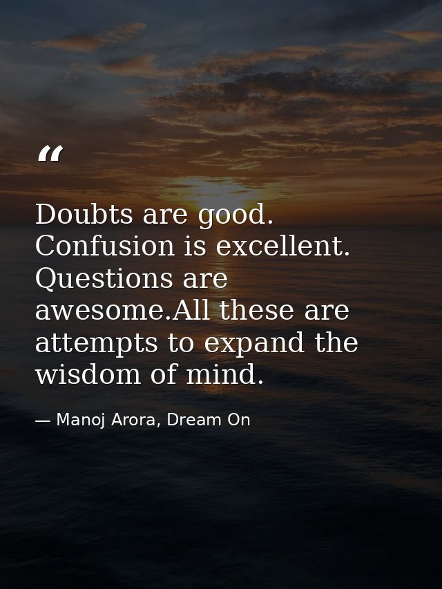 Doubts are good. Confusion is excellent. Questions are awesome.All these are attempts to expand the wisdom of mind. — Manoj Arora, Dream On