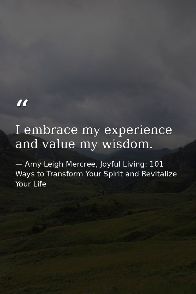 I embrace my experience and value my wisdom. — Amy Leigh Mercree, Joyful Living: 101 Ways to Transform Your Spirit and Revitalize Your Life
