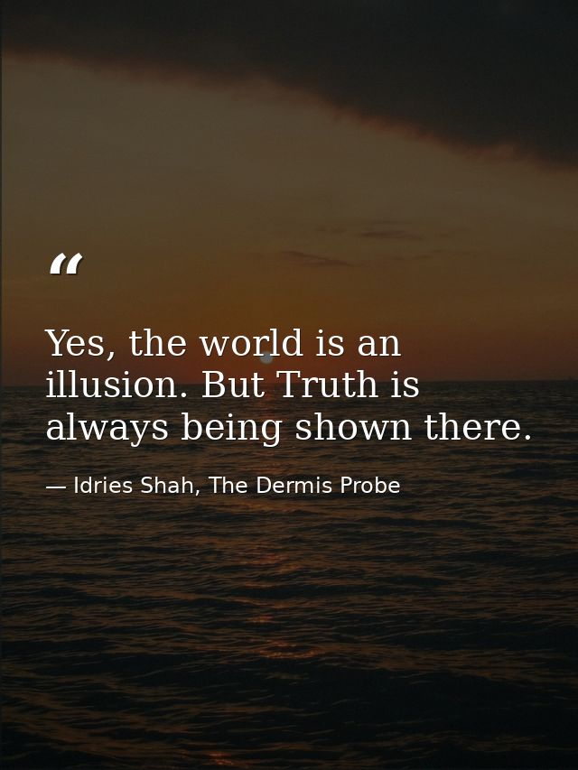 Yes, the world is an illusion. But Truth is always being shown there. — Idries Shah, The Dermis Probe